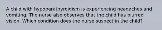 A child with hypoparathyroidism is experiencing headaches and vomiting. The nurse also observes that the child has blurred vision. Which condition does the nurse suspect in the child?