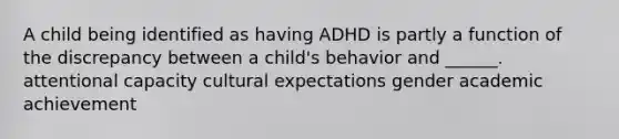 A child being identified as having ADHD is partly a function of the discrepancy between a child's behavior and ______. attentional capacity cultural expectations gender academic achievement