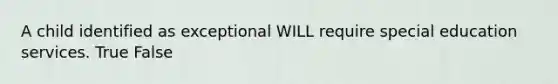 A child identified as exceptional WILL require special education services. True False