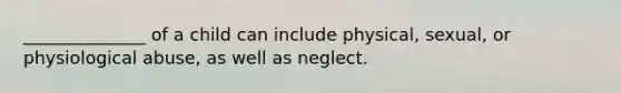 ______________ of a child can include physical, sexual, or physiological abuse, as well as neglect.