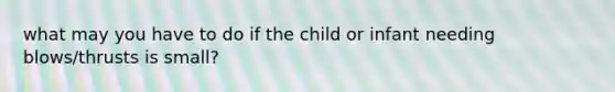 what may you have to do if the child or infant needing blows/thrusts is small?