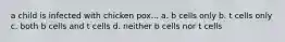 a child is infected with chicken pox... a. b cells only b. t cells only c. both b cells and t cells d. neither b cells nor t cells