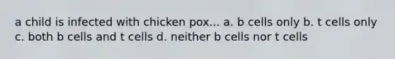 a child is infected with chicken pox... a. b cells only b. t cells only c. both b cells and t cells d. neither b cells nor t cells