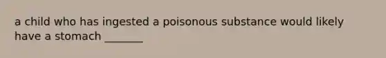 a child who has ingested a poisonous substance would likely have a stomach _______