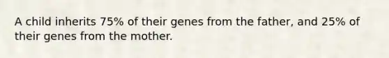 A child inherits 75% of their genes from the father, and 25% of their genes from the mother.