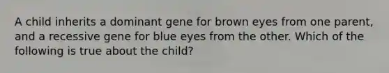 A child inherits a dominant gene for brown eyes from one parent, and a recessive gene for blue eyes from the other. Which of the following is true about the child?