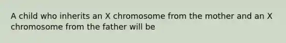 A child who inherits an X chromosome from the mother and an X chromosome from the father will be