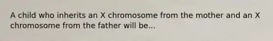 A child who inherits an X chromosome from the mother and an X chromosome from the father will be...