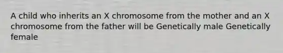 A child who inherits an X chromosome from the mother and an X chromosome from the father will be Genetically male Genetically female