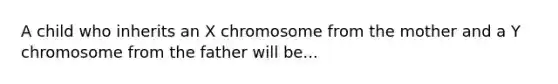 A child who inherits an X chromosome from the mother and a Y chromosome from the father will be...