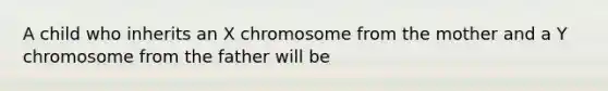 A child who inherits an X chromosome from the mother and a Y chromosome from the father will be