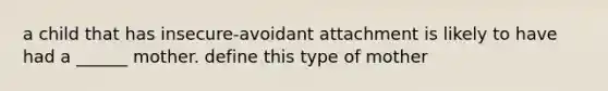 a child that has insecure-avoidant attachment is likely to have had a ______ mother. define this type of mother