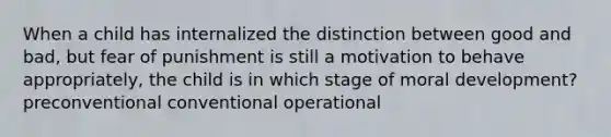 When a child has internalized the distinction between good and bad, but fear of punishment is still a motivation to behave appropriately, the child is in which stage of moral development? preconventional conventional operational