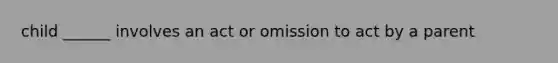 child ______ involves an act or omission to act by a parent