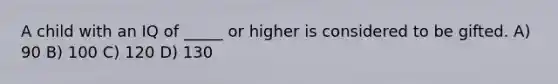 A child with an IQ of _____ or higher is considered to be gifted. A) 90 B) 100 C) 120 D) 130