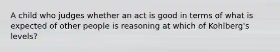 A child who judges whether an act is good in terms of what is expected of other people is reasoning at which of Kohlberg's levels?