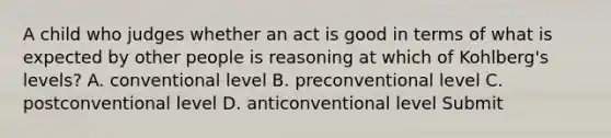 A child who judges whether an act is good in terms of what is expected by other people is reasoning at which of Kohlberg's levels? A. conventional level B. preconventional level C. postconventional level D. anticonventional level Submit