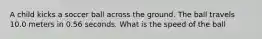 A child kicks a soccer ball across the ground. The ball travels 10.0 meters in 0.56 seconds. What is the speed of the ball