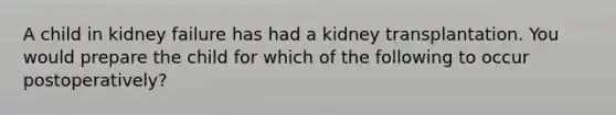 A child in kidney failure has had a kidney transplantation. You would prepare the child for which of the following to occur postoperatively?