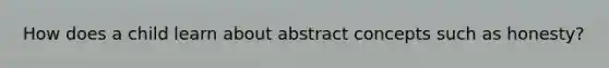 How does a child learn about abstract concepts such as honesty?