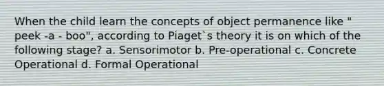 When the child learn the concepts of object permanence like " peek -a - boo", according to Piaget`s theory it is on which of the following stage? a. Sensorimotor b. Pre-operational c. Concrete Operational d. Formal Operational