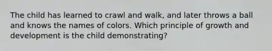 The child has learned to crawl and walk, and later throws a ball and knows the names of colors. Which principle of growth and development is the child demonstrating?