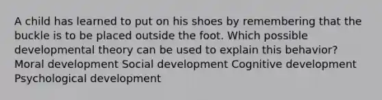 A child has learned to put on his shoes by remembering that the buckle is to be placed outside the foot. Which possible developmental theory can be used to explain this behavior? Moral development Social development Cognitive development Psychological development