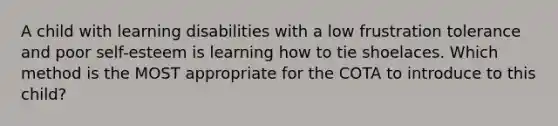 A child with learning disabilities with a low frustration tolerance and poor self-esteem is learning how to tie shoelaces. Which method is the MOST appropriate for the COTA to introduce to this child?