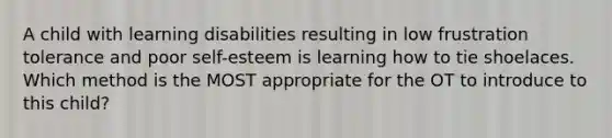 A child with learning disabilities resulting in low frustration tolerance and poor self-esteem is learning how to tie shoelaces. Which method is the MOST appropriate for the OT to introduce to this child?