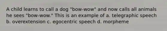 A child learns to call a dog "bow-wow" and now calls all animals he sees "bow-wow." This is an example of a. telegraphic speech b. overextension c. egocentric speech d. morpheme