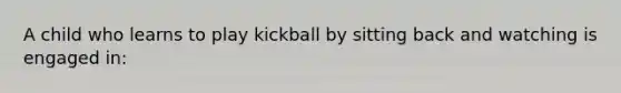 A child who learns to play kickball by sitting back and watching is engaged in: