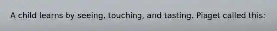 A child learns by seeing, touching, and tasting. Piaget called this: