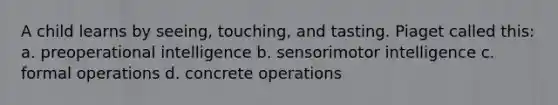 A child learns by seeing, touching, and tasting. Piaget called this: a. preoperational intelligence b. sensorimotor intelligence c. formal operations d. concrete operations