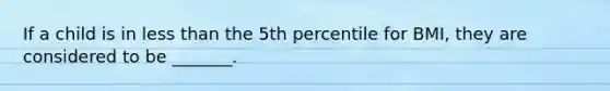 If a child is in less than the 5th percentile for BMI, they are considered to be _______.