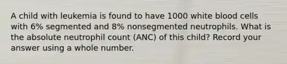 A child with leukemia is found to have 1000 white blood cells with 6% segmented and 8% nonsegmented neutrophils. What is the absolute neutrophil count (ANC) of this child? Record your answer using a whole number.