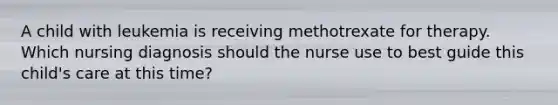 A child with leukemia is receiving methotrexate for therapy. Which nursing diagnosis should the nurse use to best guide this child's care at this time?