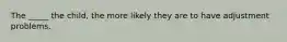 The _____ the child, the more likely they are to have adjustment problems.