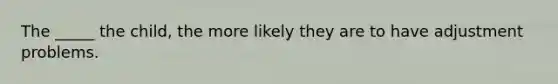 The _____ the child, the more likely they are to have adjustment problems.