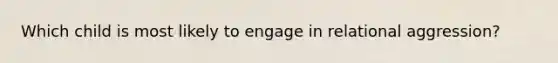 Which child is most likely to engage in relational aggression?