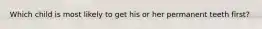 Which child is most likely to get his or her permanent teeth first?