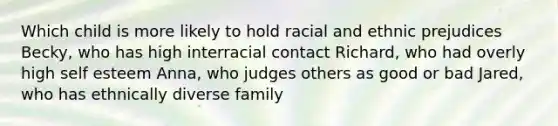 Which child is more likely to hold racial and ethnic prejudices Becky, who has high interracial contact Richard, who had overly high self esteem Anna, who judges others as good or bad Jared, who has ethnically diverse family