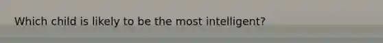 Which child is likely to be the most intelligent?