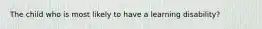 The child who is most likely to have a learning disability?
