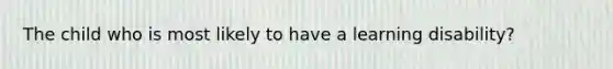 The child who is most likely to have a learning disability?