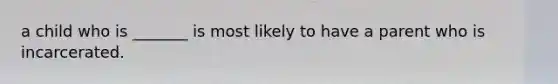 a child who is _______ is most likely to have a parent who is incarcerated.