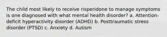 The child most likely to receive risperidone to manage symptoms is one diagnosed with what mental health disorder? a. Attention-deficit hyperactivity disorder (ADHD) b. Posttraumatic stress disorder (PTSD) c. Anxiety d. Autism