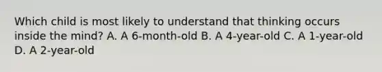 Which child is most likely to understand that thinking occurs inside the mind? A. A 6-month-old B. A 4-year-old C. A 1-year-old D. A 2-year-old