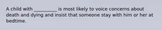 A child with __________ is most likely to voice concerns about death and dying and insist that someone stay with him or her at bedtime.