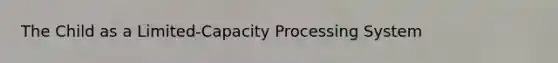 The Child as a Limited-Capacity Processing System