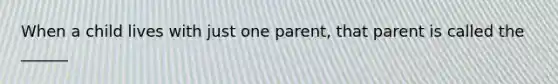 When a child lives with just one parent, that parent is called the ______